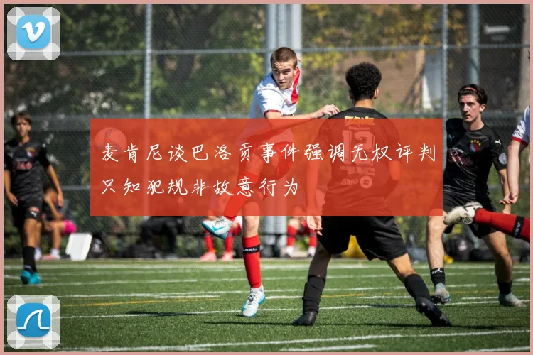 麦肯尼谈巴洛贡事件强调无权评判只知犯规非故意行为